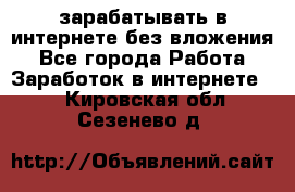 зарабатывать в интернете без вложения - Все города Работа » Заработок в интернете   . Кировская обл.,Сезенево д.